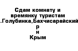 Сдам комнату и времянку туристам с.Голубинка,Бахчисарайский р-н Крым